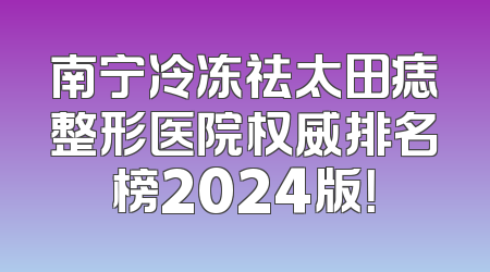 南宁冷冻祛太田痣整形医院权威排名榜2024版！