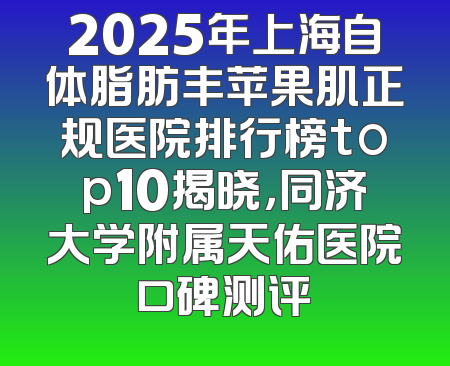2025年上海自体脂肪丰苹果肌正规医院排行榜top10揭晓，同济大学附属天佑医院口碑测评