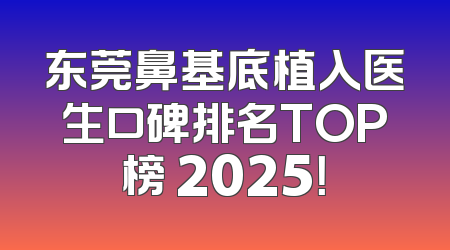 东莞鼻基底植入医生口碑排名TOP榜 2025！
