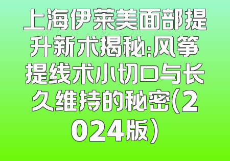 上海伊莱美面部提升新术揭秘：风筝提线术小切口与长久维持的秘密（2024版）