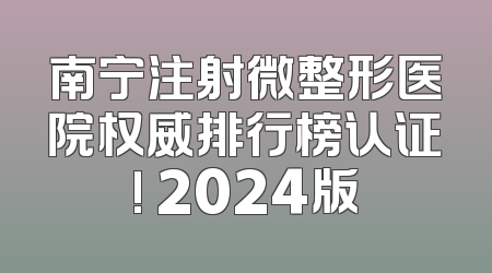 南宁注射微整形医院权威排行榜认证! 2024版
