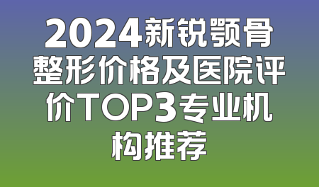 2024新锐颚骨整形价格及医院评价TOP3专业机构推荐