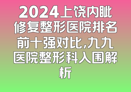2024上饶内眦修复整形医院排名前十强对比，九九医院整形科入围解析