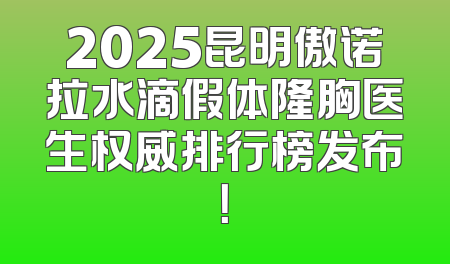 2025昆明傲诺拉水滴假体隆胸医生权威排行榜发布！