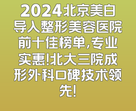 2024北京美白导入整形美容医院前十佳榜单，专业实惠！北大三院成形外科口碑技术领先！