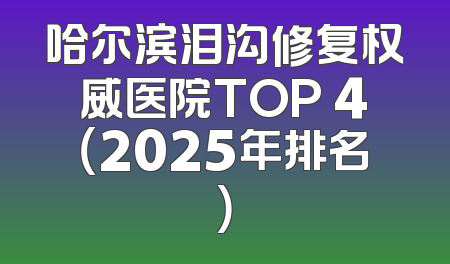 哈尔滨泪沟修复权威医院TOP 4（2025年排名）