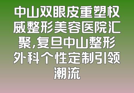 中山双眼皮重塑权威整形美容医院汇聚，复旦中山整形外科个性定制引领潮流