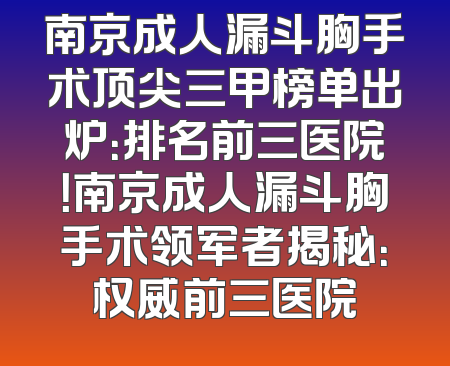 南京成人漏斗胸手术顶尖三甲榜单出炉：排名前三医院！南京成人漏斗胸手术领军者揭秘：权威前三医院