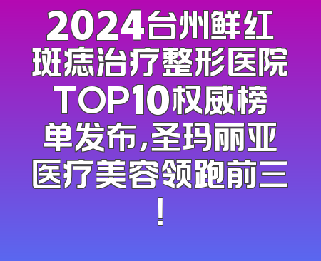 2024台州鲜红斑痣治疗整形医院TOP10权威榜单发布，圣玛丽亚医疗美容领跑前三！