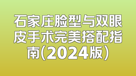 石家庄脸型与双眼皮手术完美搭配指南（2024版）