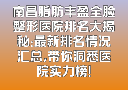 南昌脂肪丰盈全脸整形医院排名大揭秘：最新排名情况汇总，带你洞悉医院实力榜！