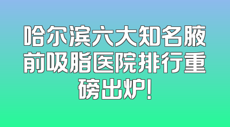 哈尔滨六大知名腋前吸脂医院排行重磅出炉！