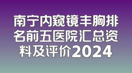 南宁内窥镜丰胸排名前五医院汇总资料及评价2024