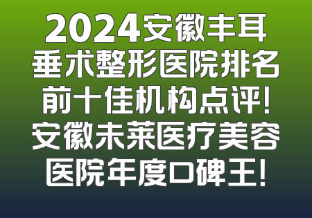 2024安徽丰耳垂术整形医院排名前十佳机构点评！安徽未莱医疗美容医院年度口碑王！