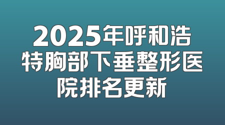 2025年呼和浩特胸部下垂整形医院排名更新