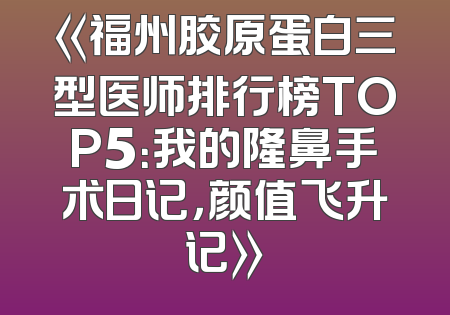 《福州胶原蛋白三型医师排行榜TOP5：我的隆鼻手术日记，颜值飞升记》