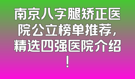 南京八字腿矫正医院公立榜单推荐，精选四强医院介绍！