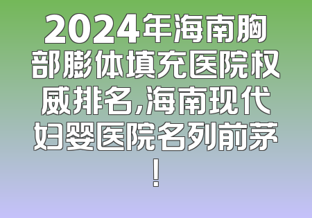 2024年海南胸部膨体填充医院权威排名，海南现代妇婴医院名列前茅！
