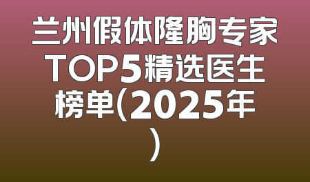 兰州假体隆胸专家TOP5精选医生榜单（2025年）