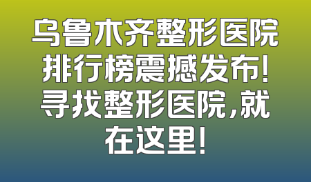 乌鲁木齐整形医院排行榜震撼发布！寻找整形医院，就在这里！