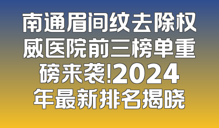 南通眉间纹去除权威医院前三榜单重磅来袭！2024年最新排名揭晓