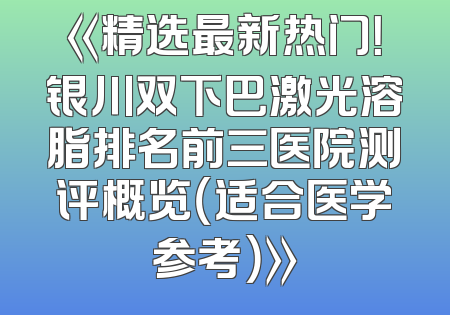 《精选最新热门！银川双下巴激光溶脂排名前三医院测评概览（适合医学参考）》
