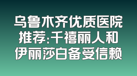 乌鲁木齐优质医院推荐：千禧丽人和伊丽莎白备受信赖