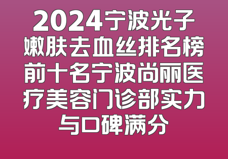 2024宁波光子嫩肤去血丝排名榜前十名宁波尚丽医疗美容门诊部实力与口碑满分