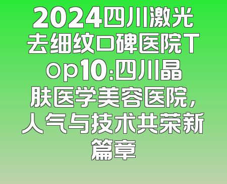 2024四川激光去细纹口碑医院Top10：四川晶肤医学美容医院，人气与技术共荣新篇章