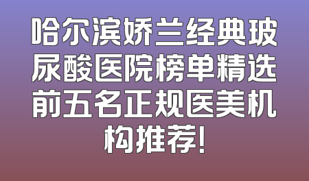 哈尔滨娇兰经典玻尿酸医院榜单精选前五名正规医美机构推荐！