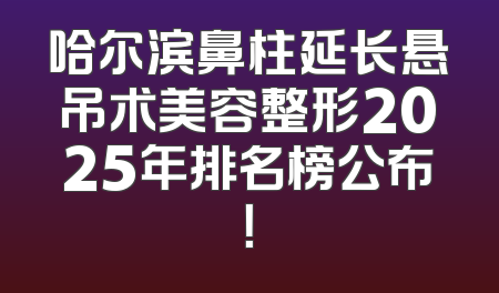 哈尔滨鼻柱延长悬吊术美容整形2025年排名榜公布！