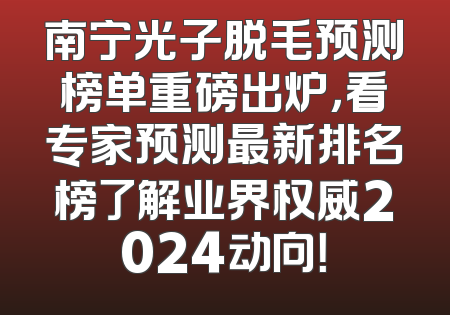 南宁光子脱毛预测榜单重磅出炉，看专家预测最新排名榜了解业界权威2024动向！