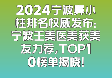 2024宁波鼻小柱排名权威发布：宁波壬美医美获美友力荐，TOP10榜单揭晓！