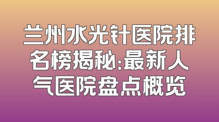 兰州水光针医院排名榜揭秘：最新人气医院盘点概览