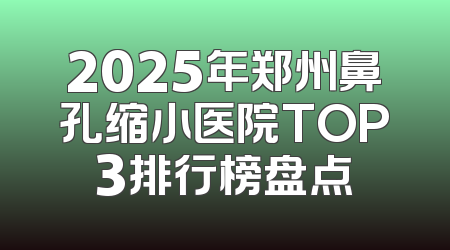 2025年郑州鼻孔缩小医院TOP3排行榜盘点