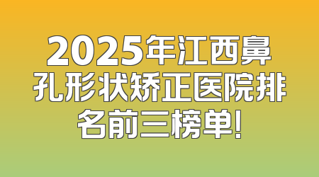 2025年江西鼻孔形状矫正医院排名前三榜单！