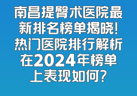 南昌提臀术医院最新排名榜单揭晓！热门医院排行解析在2024年榜单上表现如何？