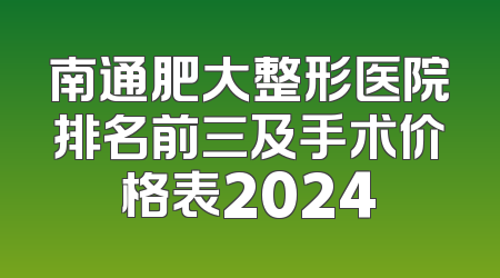 南通肥大整形医院排名前三及手术价格表2024