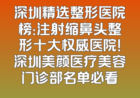 深圳精选整形医院榜：注射缩鼻头整形十大权威医院！深圳美颜医疗美容门诊部名单必看