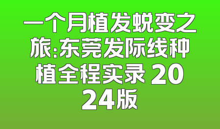 一个月植发蜕变之旅：东莞发际线种植全程实录 2024版