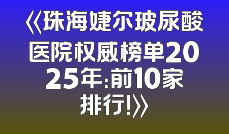 《珠海婕尔玻尿酸医院权威榜单2025年：前10家排行！》