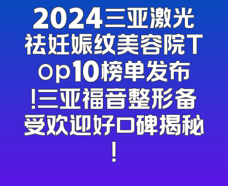 2024三亚激光祛妊娠纹美容院Top10榜单发布！三亚福音整形备受欢迎好口碑揭秘！
