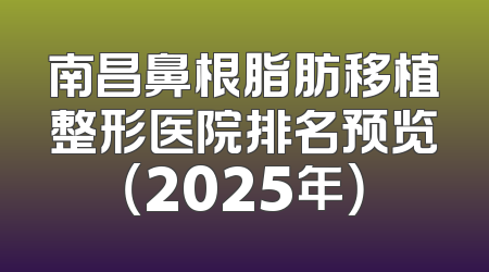 南昌鼻根脂肪移植整形医院排名预览（2025年）