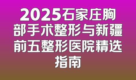 2025石家庄胸部手术整形与新疆前五整形医院精选指南
