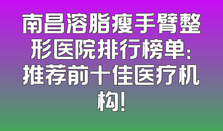 南昌溶脂瘦手臂整形医院排行榜单：推荐前十佳医疗机构！