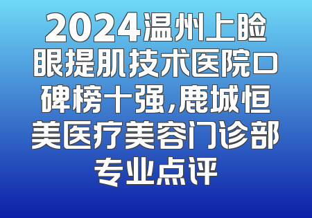 2024温州上睑眼提肌技术医院口碑榜十强，鹿城恒美医疗美容门诊部专业点评