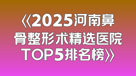 《2025河南鼻骨整形术精选医院TOP5排名榜》