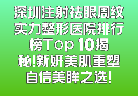深圳注射祛眼周纹实力整形医院排行榜Top 10揭秘！新妍美肌重塑自信美眸之选！