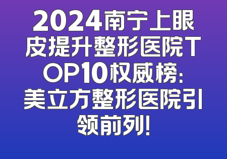 2024南宁上眼皮提升整形医院TOP10权威榜：美立方整形医院引领前列！