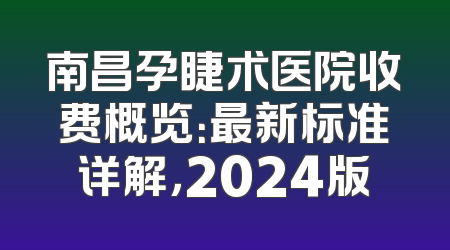 南昌孕睫术医院收费概览：最新标准详解，2024版